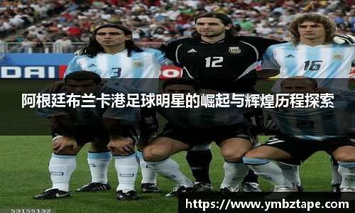阿根廷布兰卡港足球明星的崛起与辉煌历程探索
