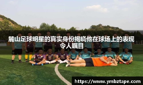麓山足球明星的真实身份揭晓他在球场上的表现令人瞩目