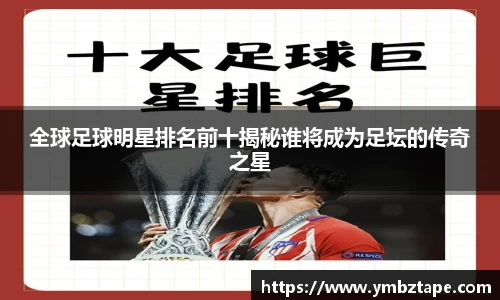 全球足球明星排名前十揭秘谁将成为足坛的传奇之星