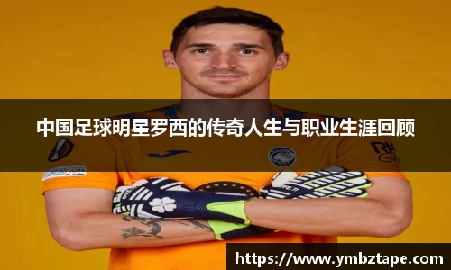 中国足球明星罗西的传奇人生与职业生涯回顾