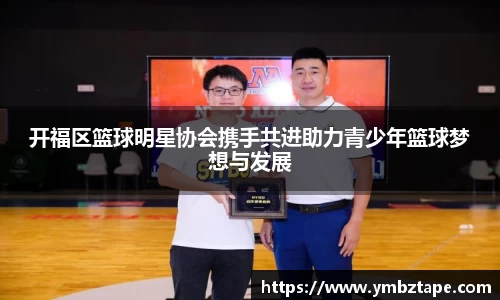 开福区篮球明星协会携手共进助力青少年篮球梦想与发展