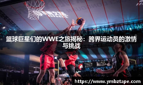 篮球巨星们的WWE之旅揭秘：跨界运动员的激情与挑战
