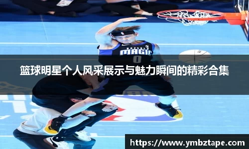 篮球明星个人风采展示与魅力瞬间的精彩合集