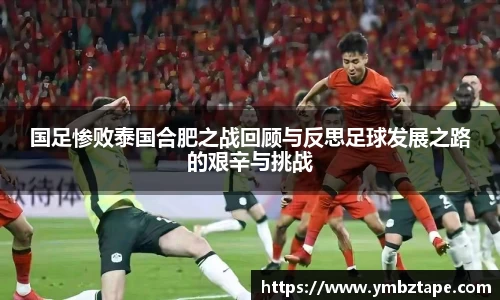 国足惨败泰国合肥之战回顾与反思足球发展之路的艰辛与挑战